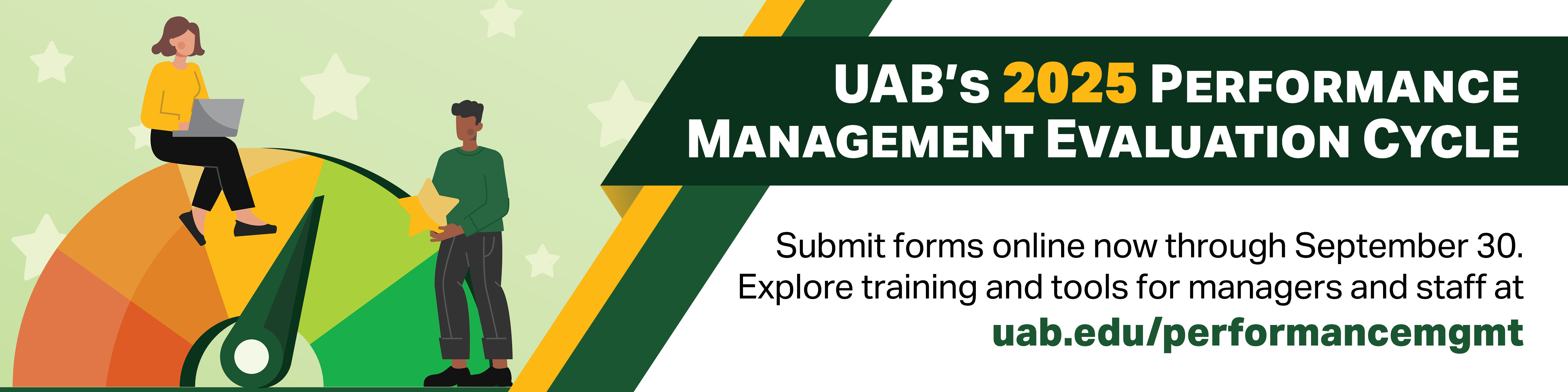 UAB's 2025 Performance Management Evaluation Cycle: Submit forms online now through September 30. Explore training and tools for managers and staff at uab.edu/performancemgmt.